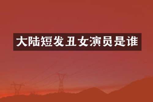 大陆短发丑女演员是谁