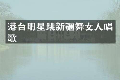 港台明星跳新疆人唱歌