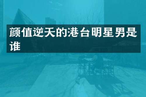 颜值逆天的港台明星男是谁