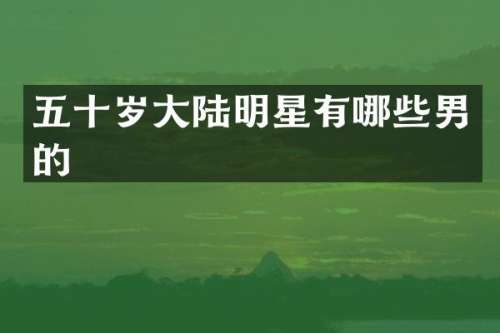五十岁大陆明星有哪些男的