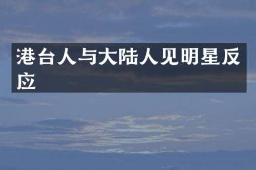 港台人与大陆人见明星反应