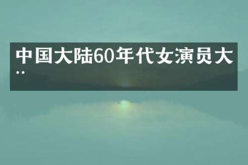 中国大陆60年代女演员大全