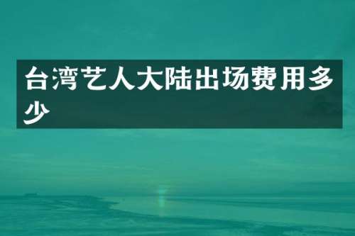 台湾艺人大陆出场费用多少