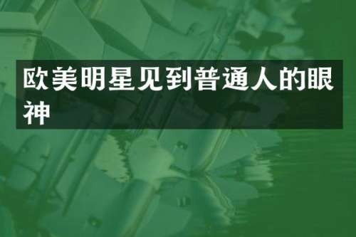 欧美明星见到普通人的眼神