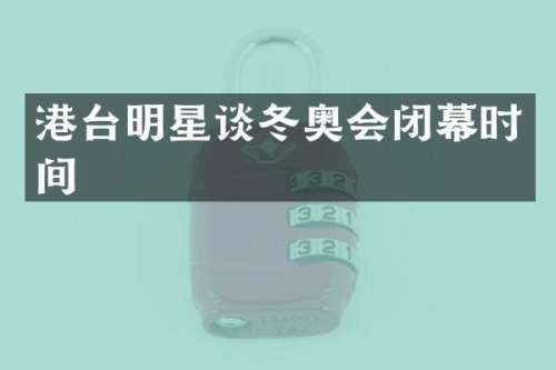 港台明星谈冬奥会闭幕时间