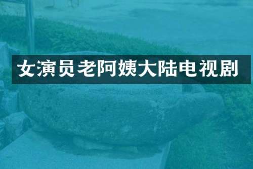 女演员老阿姨大陆电视剧