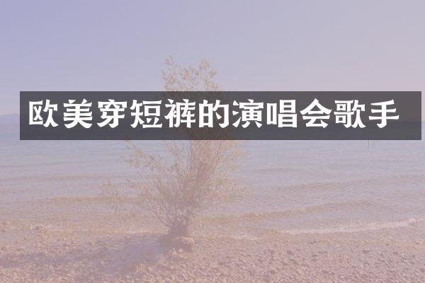 欧美穿短裤的演唱会歌手