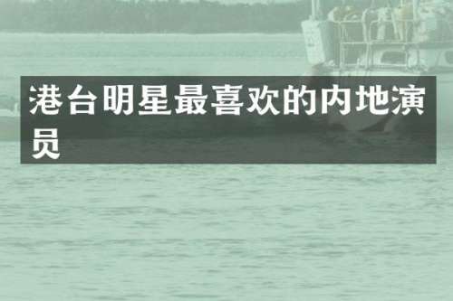 港台明星最喜欢的内地演员