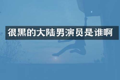 很黑的大陆男演员是谁啊