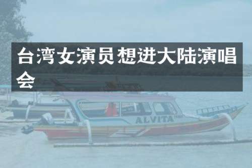 台湾女演员想进大陆演唱会