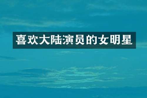 喜欢大陆演员的女明星