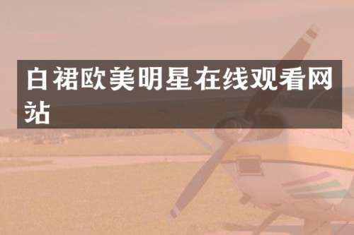白裙欧美明星在线观看网站