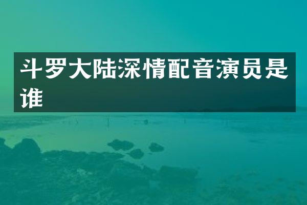 斗罗大陆深情配音演员是谁