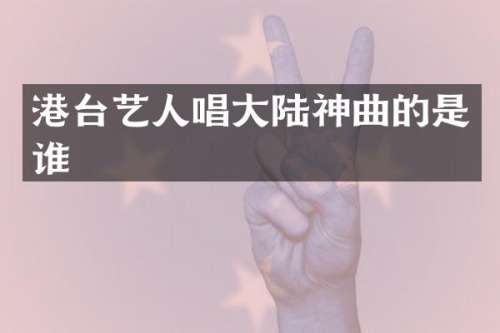 港台艺人唱大陆神曲的是谁