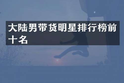 大陆男带货明星排行榜前十名