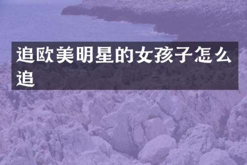 追欧美明星的女孩子怎么追
