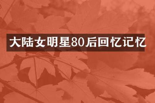 大陆女明星80后回忆记忆