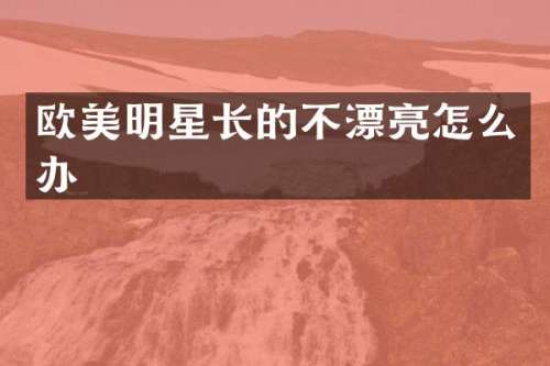 欧美明星长的不漂亮怎么办