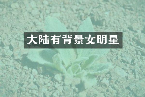 大陆有背景女明星