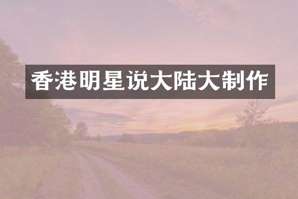 香港明星说大陆大制作