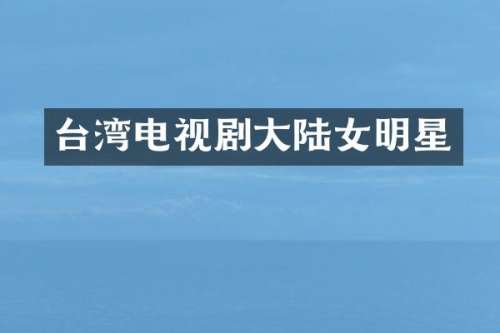 台湾电视剧大陆女明星