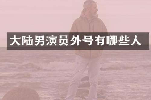 大陆男演员外号有哪些人
