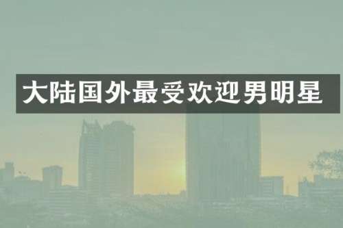 大陆国外最受欢迎男明星