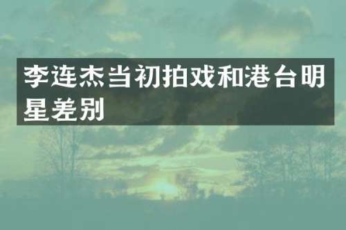 李连杰当初拍戏和港台明星差别