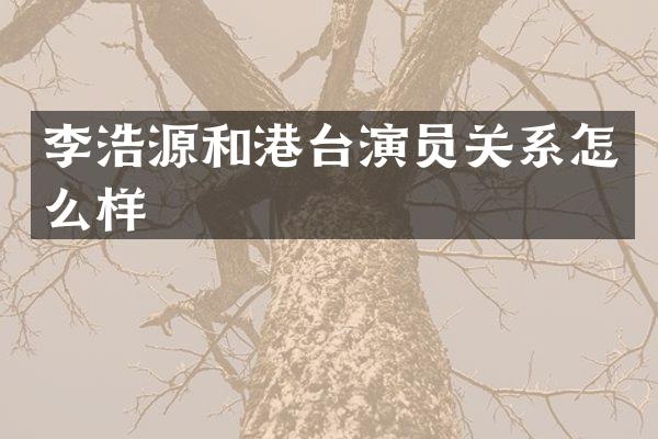 李浩源和港台演员关系怎么样
