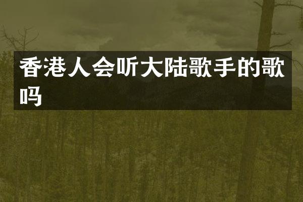 香港人会听大陆歌手的歌吗