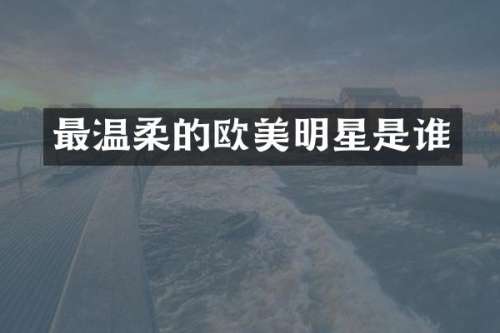 最温柔的欧美明星是谁