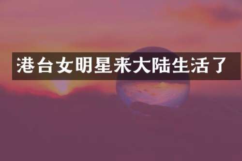 港台女明星来大陆生活了