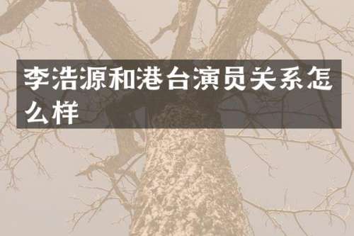 李浩源和港台演员关系怎么样