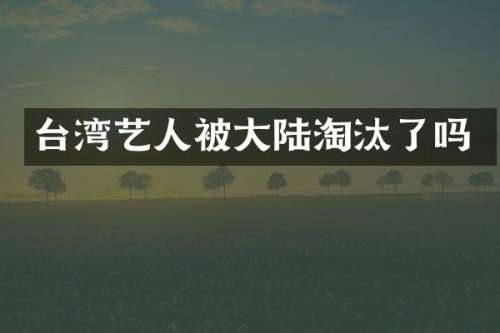 台湾艺人被大陆淘汰了吗
