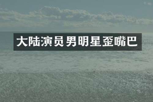 大陆演员男明星歪嘴巴