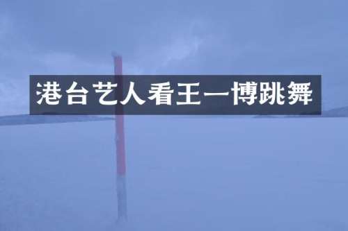 港台艺人看王一博跳舞