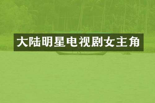 大陆明星电视剧女主角
