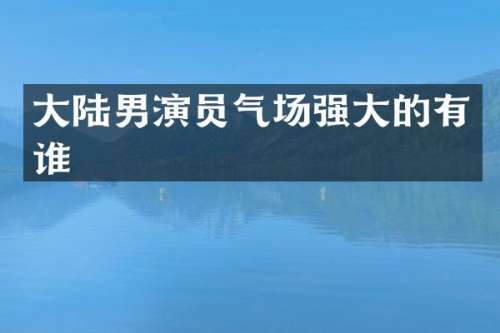 大陆男演员气场强大的有谁