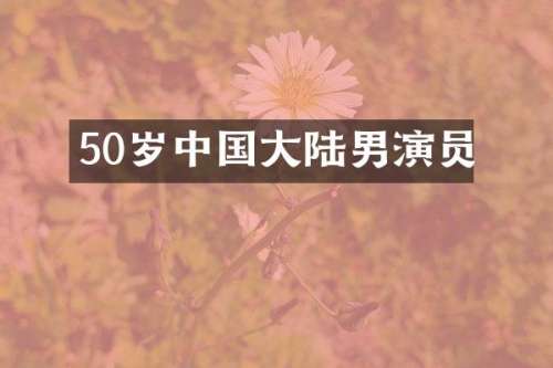 50岁中国大陆男演员