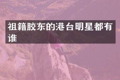 祖籍胶东的港台明星都有谁