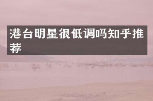 港台明星很低调吗知乎推荐