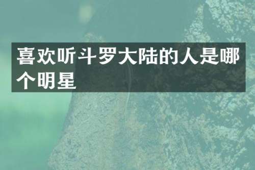 喜欢听斗罗大陆的人是哪个明星