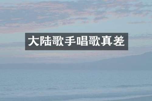 大陆歌手唱歌真差