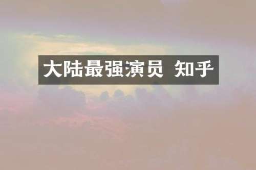 大陆最强演员 知乎
