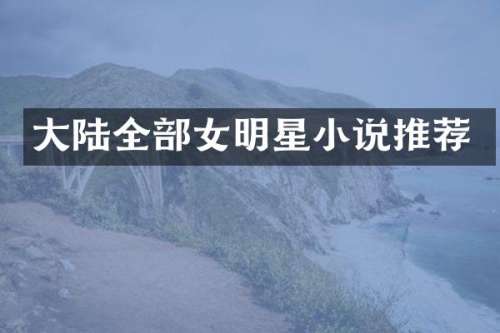 大陆全部女明星小说推荐