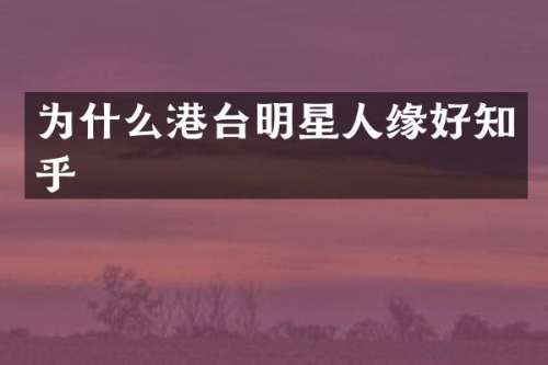 为什么港台明星人缘好知乎
