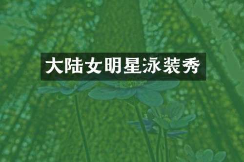 大陆女明星泳装秀