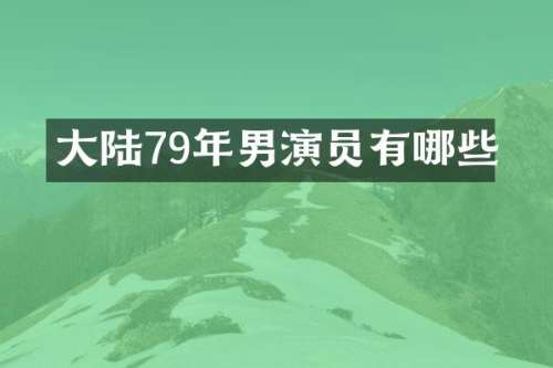大陆79年男演员有哪些