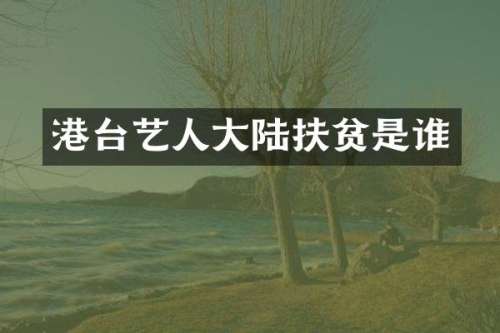港台艺人大陆扶贫是谁