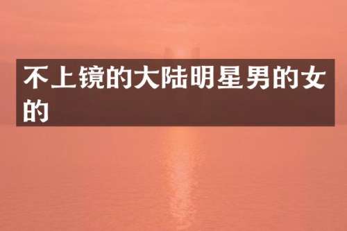 不上镜的大陆明星男的女的